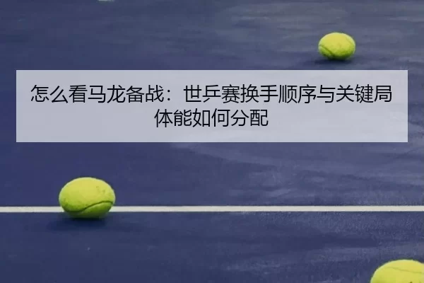 怎么看马龙备战：世乒赛换手顺序与关键局体能如何分配